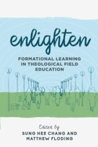 Explorations in Theological Field Education Volume 3: Enlighted, Formational learning in Theological Field Education, Edited by Sung Hee Chang & Matthew Floding